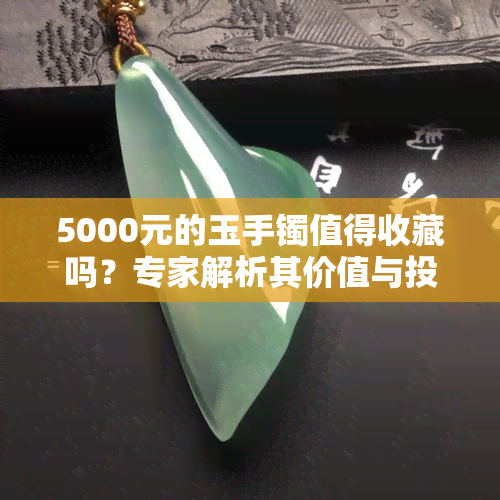 5000元的玉手镯值得收藏吗？专家解析其价值与投资潜力