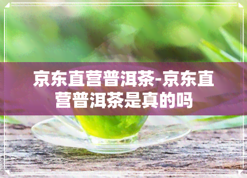 京东直营普洱茶-京东直营普洱茶是真的吗