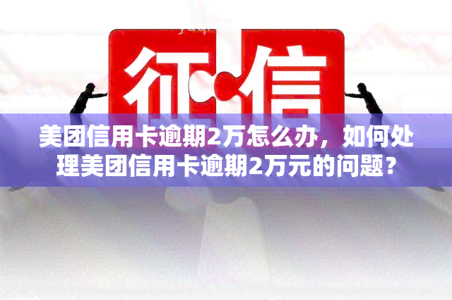 美团信用卡逾期2万怎么办，如何处理美团信用卡逾期2万元的问题？