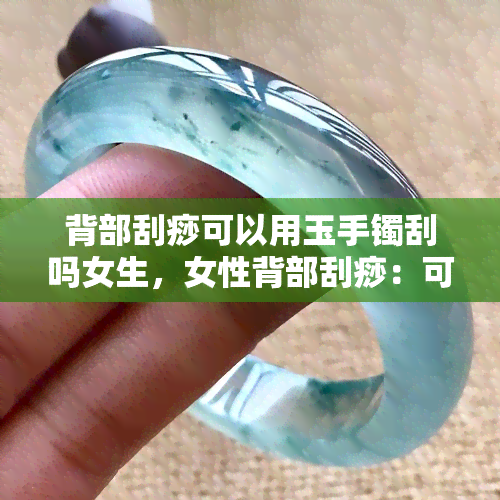 背部刮痧可以用玉手镯刮吗女生，女性背部刮痧：可以使用玉手镯作为刮痧工具吗？