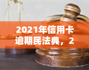 2021年信用卡逾期民法典，2021年信用卡逾期：解读民法典对相关责任的规定