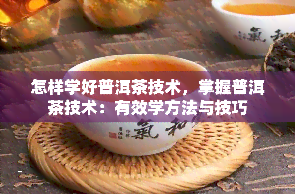 怎样学好普洱茶技术，掌握普洱茶技术：有效学方法与技巧