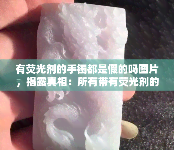 有荧光剂的手镯都是假的吗图片，揭露真相：所有带有荧光剂的手镯都是假货吗？看图了解