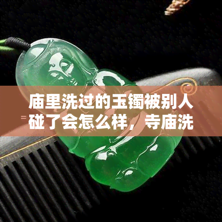 庙里洗过的玉镯被别人碰了会怎么样，寺庙洗玉镯：别人的触碰有何影响？