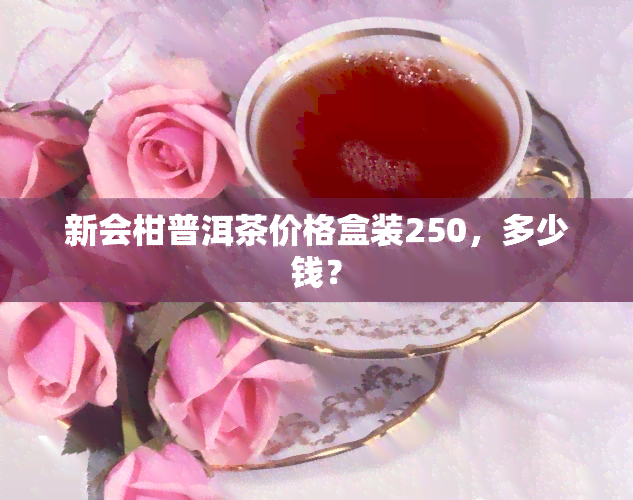 新会柑普洱茶价格盒装250，多少钱？