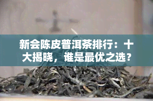 新会陈皮普洱茶排行：十大揭晓，谁是更优之选？