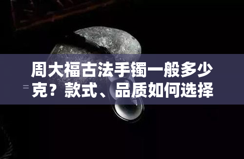 周大福古法手镯一般多少克？款式、品质如何选择？