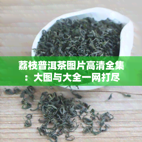 荔枝普洱茶图片高清全集：大图与大全一网打尽