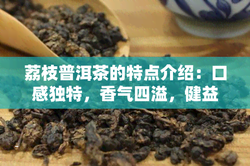 荔枝普洱茶的特点介绍：口感独特，香气四溢，健益处多