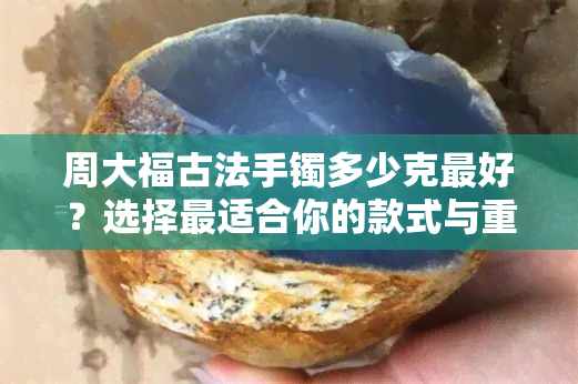 周大福古法手镯多少克更好？选择最适合你的款式与重量