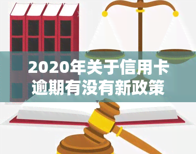 2020年关于信用卡逾期有没有新政策，最新！2020年信用卡逾期政策解读，有何新规定？