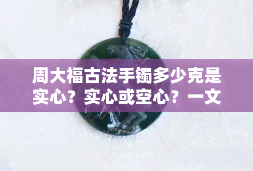 周大福古法手镯多少克是实心？实心或空心？一文告诉你！