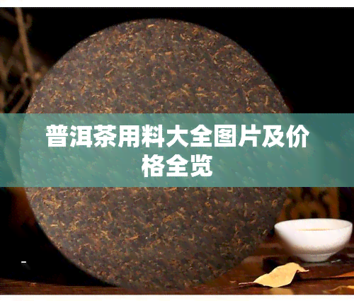 普洱茶用料大全图片及价格全览