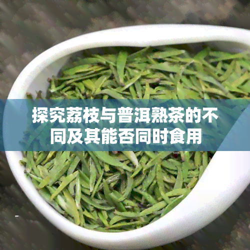 探究荔枝与普洱熟茶的不同及其能否同时食用