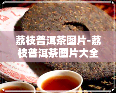 荔枝普洱茶图片-荔枝普洱茶图片大全