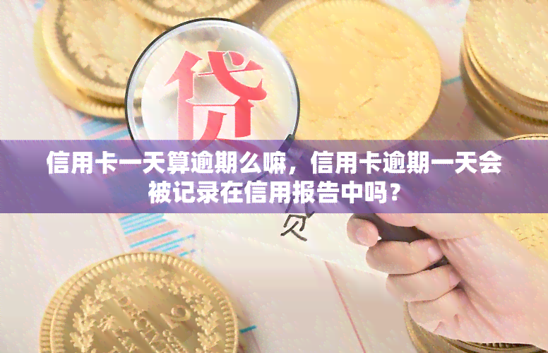 信用卡一天算逾期么嘛，信用卡逾期一天会被记录在信用报告中吗？