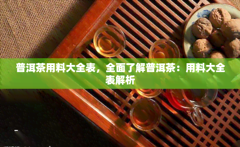 普洱茶用料大全表，全面了解普洱茶：用料大全表解析