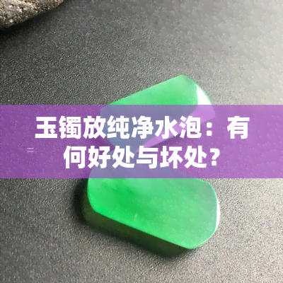 玉镯放纯净水泡：有何好处与坏处？