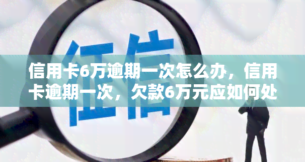 信用卡6万逾期一次怎么办，信用卡逾期一次，欠款6万元应如何处理？