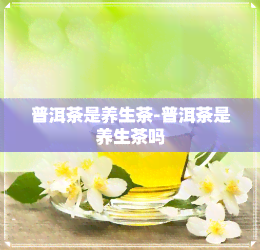 普洱茶是养生茶-普洱茶是养生茶吗