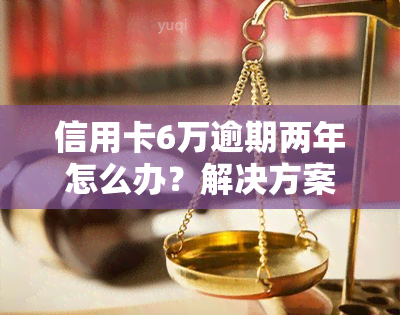 信用卡6万逾期两年怎么办？解决方案及注意事