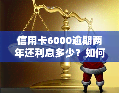 信用卡6000逾期两年还利息多少？如何合理计算逾期费用？