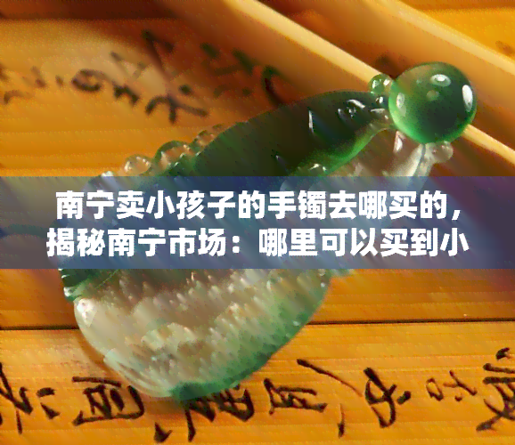 南宁卖小孩子的手镯去哪买的，揭秘南宁市场：哪里可以买到小孩的手镯？