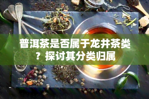 普洱茶是否属于龙井茶类？探讨其分类归属