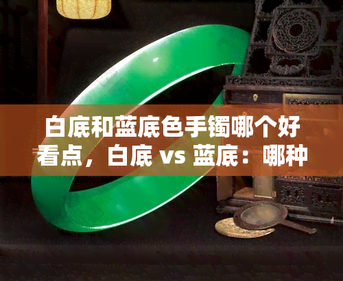 白底和蓝底色手镯哪个好看点，白底 vs 蓝底：哪种颜色的手镯更胜一筹？