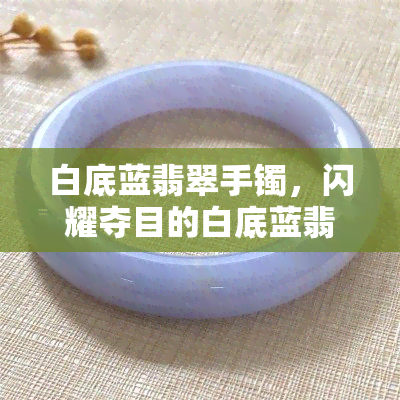 白底蓝翡翠手镯，闪耀夺目的白底蓝翡翠手镯，展现优雅与高贵