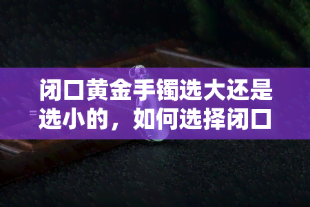 闭口黄金手镯选大还是选小的，如何选择闭口黄金手镯的大小？