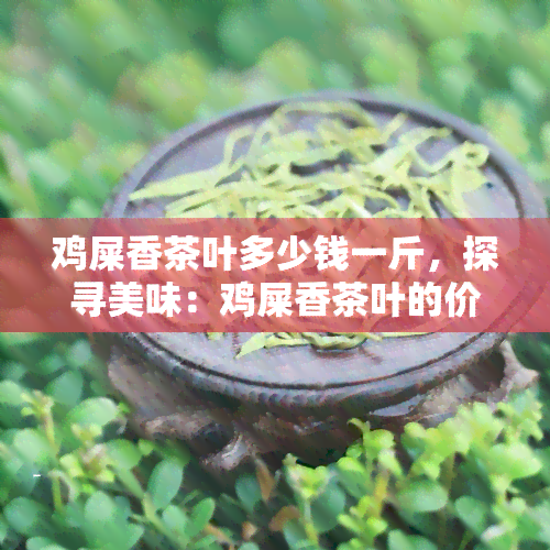 鸡屎香茶叶多少钱一斤，探寻美味：鸡屎香茶叶的价格是多少？