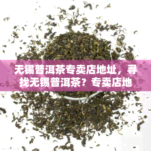 无锡普洱茶专卖店地址，寻找无锡普洱茶？专卖店地址全在这！