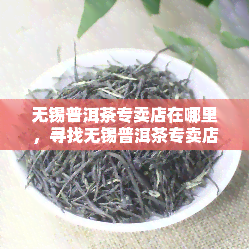 无锡普洱茶专卖店在哪里，寻找无锡普洱茶专卖店？这份店铺地址大全不容错过！