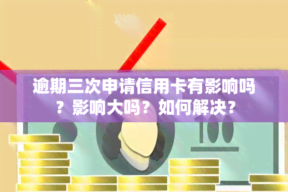 逾期三次申请信用卡有影响吗？影响大吗？如何解决？