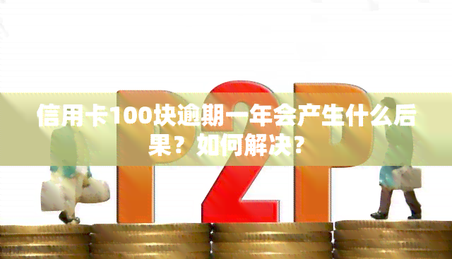 信用卡100块逾期一年会产生什么后果？如何解决？