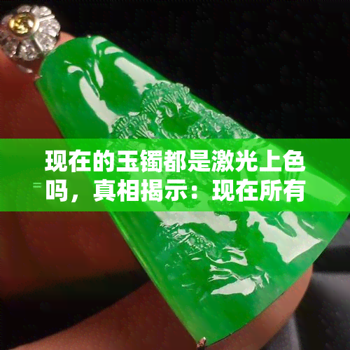 现在的玉镯都是激光上色吗，真相揭示：现在所有的玉镯都用激光上色吗？