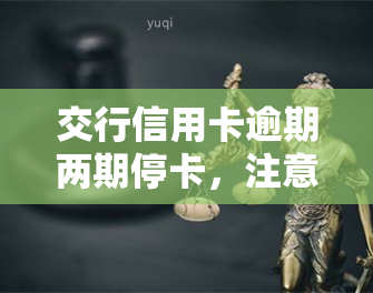 交行信用卡逾期两期停卡，注意！交行信用卡逾期两期将被停卡，请及时还款避免影响信用记录