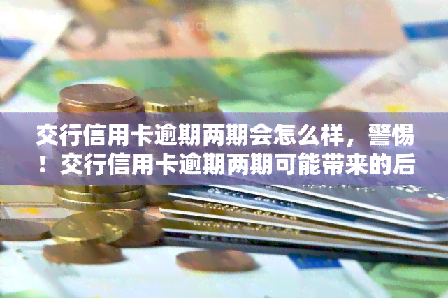 交行信用卡逾期两期会怎么样，警惕！交行信用卡逾期两期可能带来的后果