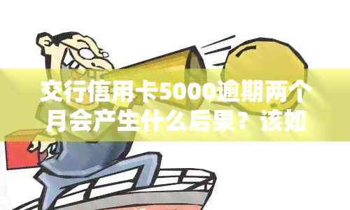 交行信用卡5000逾期两个月会产生什么后果？该如何解决？