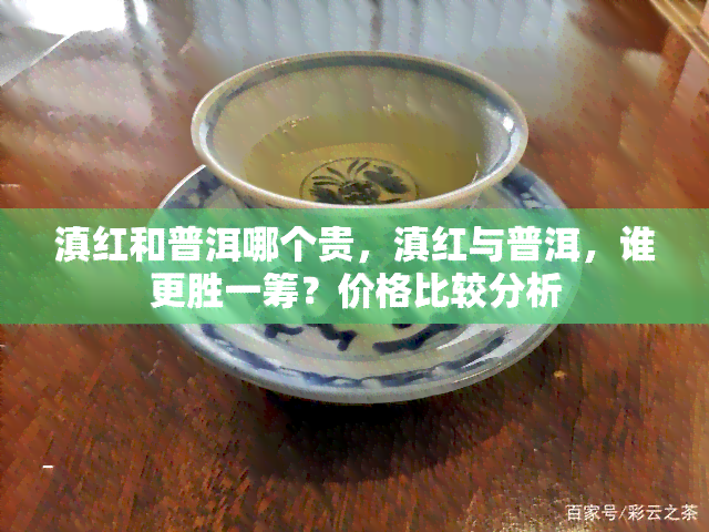 滇红和普洱哪个贵，滇红与普洱，谁更胜一筹？价格比较分析