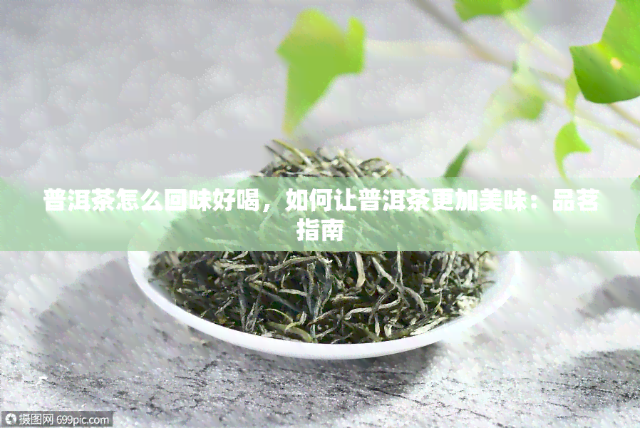 普洱茶怎么回味好喝，如何让普洱茶更加美味：品茗指南