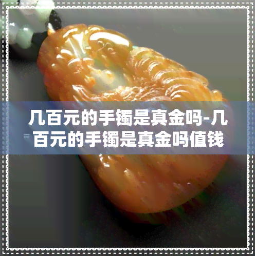 几百元的手镯是真金吗-几百元的手镯是真金吗值钱吗