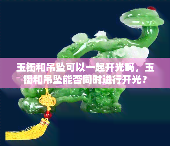 玉镯和吊坠可以一起开光吗，玉镯和吊坠能否同时进行开光？