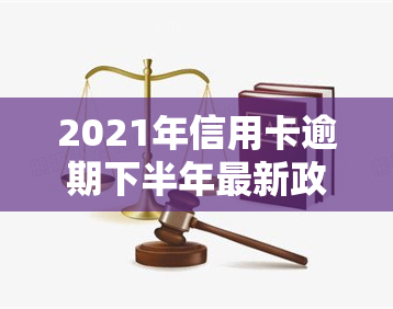 2021年信用卡逾期下半年最新政策全解析