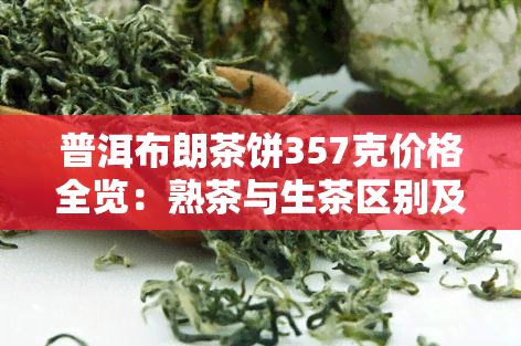 普洱布朗茶饼357克价格全览：熟茶与生茶区别及价格表