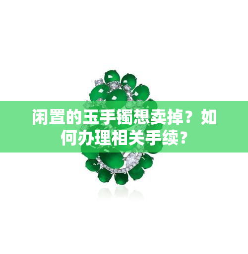 闲置的玉手镯想卖掉？如何办理相关手续？