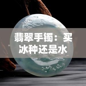 翡翠手镯：买冰种还是水润种好？全解