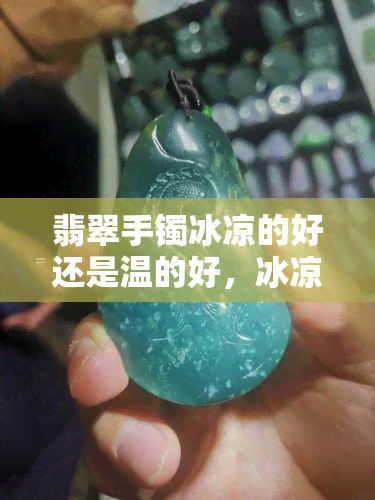 翡翠手镯冰凉的好还是温的好，冰凉 vs 温暖：翡翠手镯的触感体验