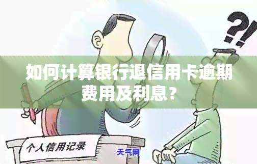 如何计算银行退信用卡逾期费用及利息？